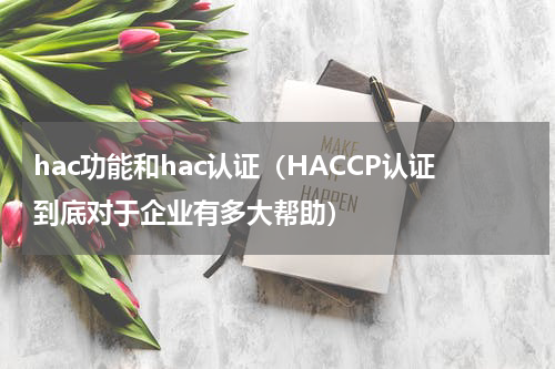 hac功能和hac认证（HACCP认证到底对于企业有多大帮助）