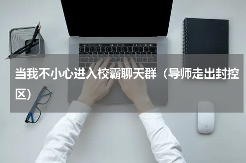 当我不小心进入校霸聊天群（导师走出封控区）