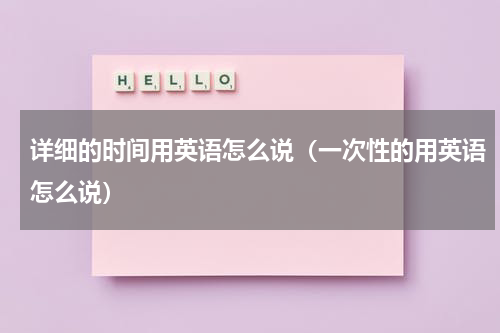 详细的时间用英语怎么说（一次性的用英语怎么说）