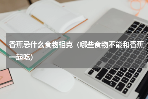香蕉忌什么食物相克（哪些食物不能和香蕉一起吃）