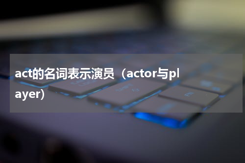 act的名词表示演员（actor与player）