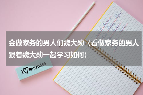 会做家务的男人们魏大勋（看做家务的男人跟着魏大勋一起学习如何）