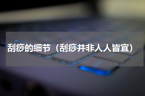 刮痧的细节（刮痧并非人人皆宜）