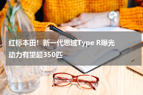 红标本田！新一代思域Type R曝光 动力有望超350匹
