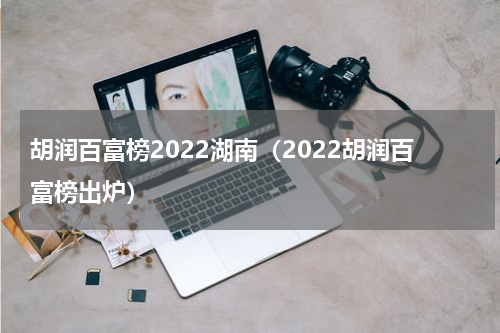胡润百富榜2022湖南（2022胡润百富榜出炉）