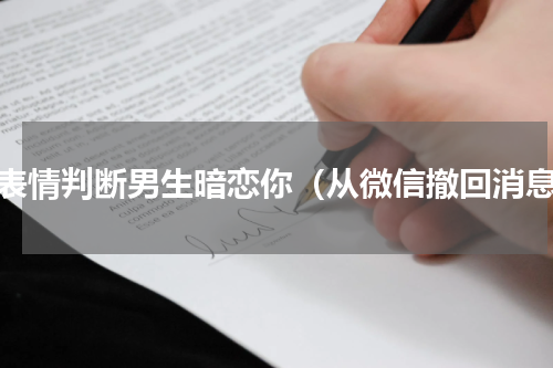微表情判断男生暗恋你（从微信撤回消息）