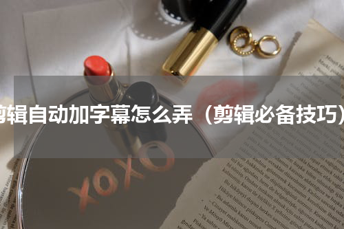 剪辑自动加字幕怎么弄（剪辑必备技巧）