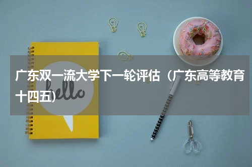 广东双一流大学下一轮评估（广东高等教育十四五）