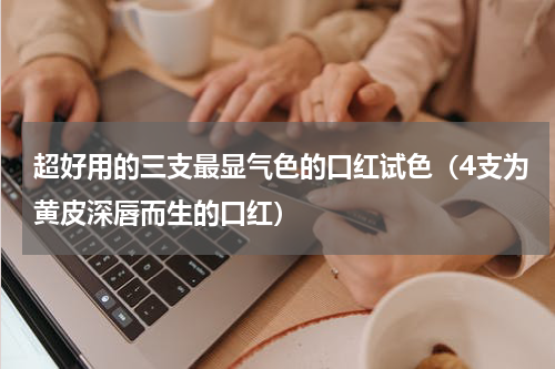 超好用的三支最显气色的口红试色（4支为黄皮深唇而生的口红）