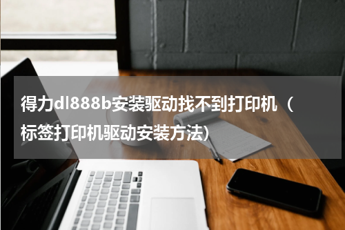 得力dl888b安装驱动找不到打印机（标签打印机驱动安装方法）