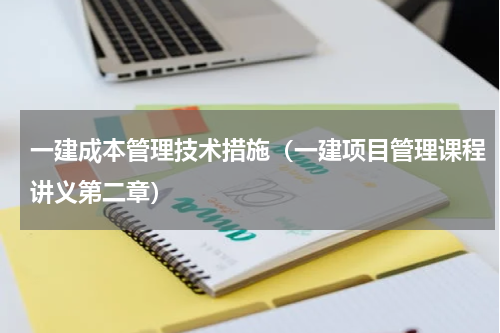 一建成本管理技术措施（一建项目管理课程讲义第二章）