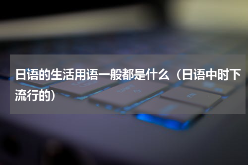 日语的生活用语一般都是什么（日语中时下流行的）