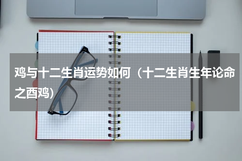 鸡与十二生肖运势如何（十二生肖生年论命之酉鸡）