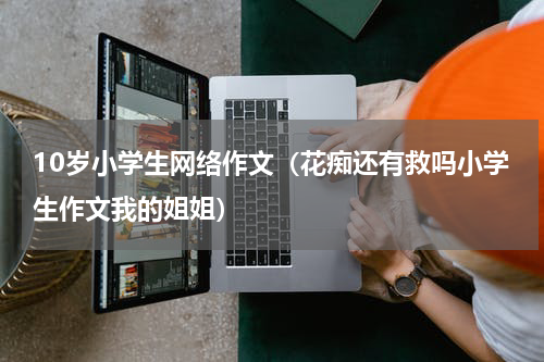 10岁小学生网络作文（花痴还有救吗小学生作文我的姐姐）