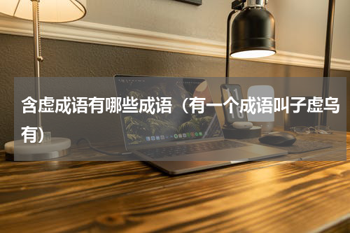含虚成语有哪些成语（有一个成语叫子虚乌有）