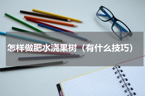 怎样做肥水浇果树（有什么技巧）
