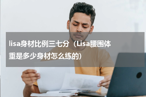 lisa身材比例三七分（Lisa腰围体重是多少身材怎么练的）
