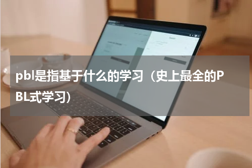 pbl是指基于什么的学习（史上最全的PBL式学习）