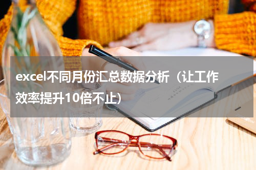 excel不同月份汇总数据分析（让工作效率提升10倍不止）