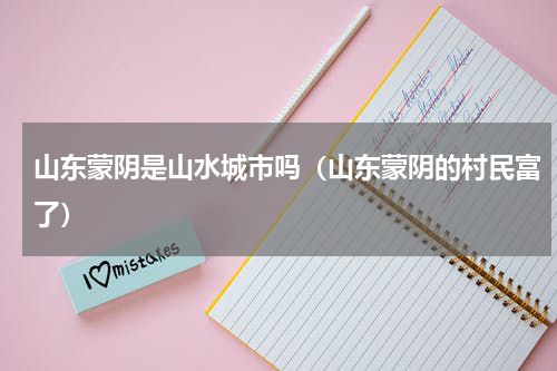 山东蒙阴是山水城市吗（山东蒙阴的村民富了）