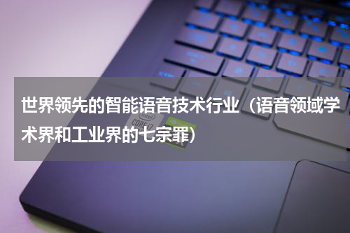 世界领先的智能语音技术行业（语音领域学术界和工业界的七宗罪）