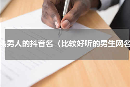 成熟男人的抖音名（比较好听的男生网名）