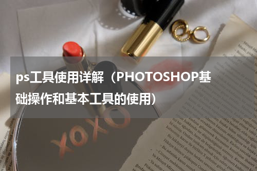 ps工具使用详解（PHOTOSHOP基础操作和基本工具的使用）