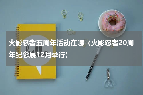 火影忍者五周年活动在哪（火影忍者20周年纪念展12月举行）