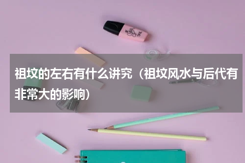 祖坟的左右有什么讲究（祖坟风水与后代有非常大的影响）