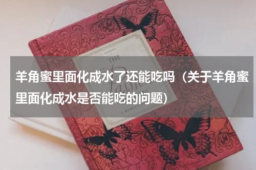羊角蜜里面化成水了还能吃吗（关于羊角蜜里面化成水是否能吃的问题）