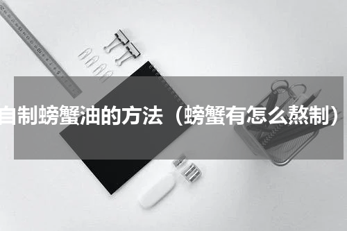 自制螃蟹油的方法（螃蟹有怎么熬制）