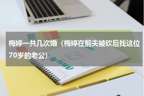 梅婷一共几次婚（梅婷在前夫被砍后找这位70岁的老公）
