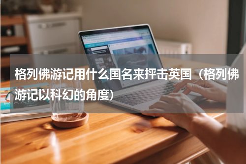 格列佛游记用什么国名来抨击英国（格列佛游记以科幻的角度）