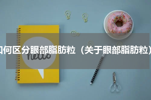 如何区分眼部脂肪粒（关于眼部脂肪粒）