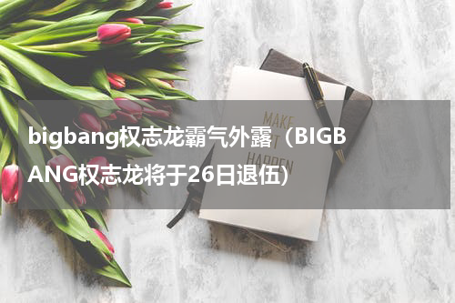 bigbang权志龙霸气外露（BIGBANG权志龙将于26日退伍）