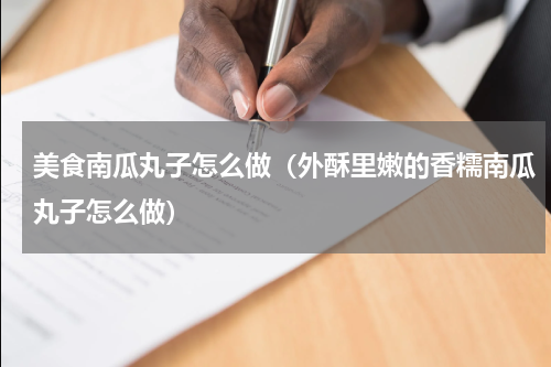 美食南瓜丸子怎么做（外酥里嫩的香糯南瓜丸子怎么做）