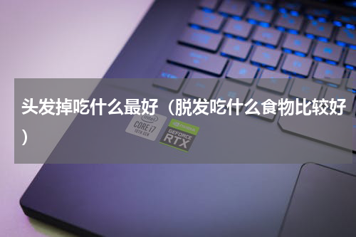 头发掉吃什么最好（脱发吃什么食物比较好）