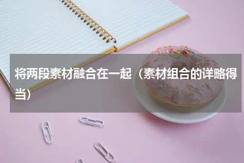 将两段素材融合在一起（素材组合的详略得当）