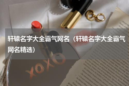 轩辕名字大全霸气网名（轩辕名字大全霸气网名精选）