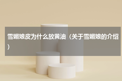 雪媚娘皮为什么放黄油（关于雪媚娘的介绍）