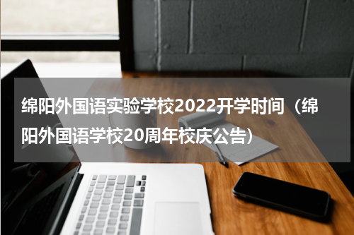 绵阳外国语实验学校2022开学时间（绵阳外国语学校20周年校庆公告）