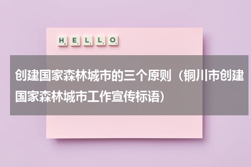 创建国家森林城市的三个原则（铜川市创建国家森林城市工作宣传标语）