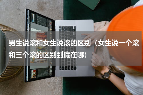 男生说滚和女生说滚的区别（女生说一个滚和三个滚的区别到底在哪）