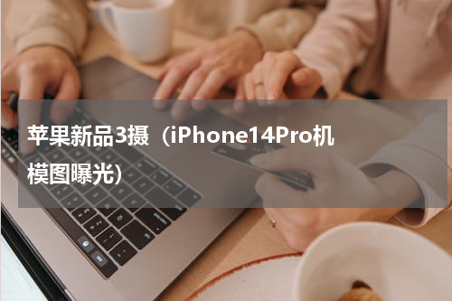 苹果新品3摄（iPhone14Pro机模图曝光）