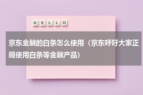 京东金融的白条怎么使用（京东呼吁大家正规使用白条等金融产品）