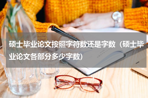 硕士毕业论文按照字符数还是字数（硕士毕业论文各部分多少字数）