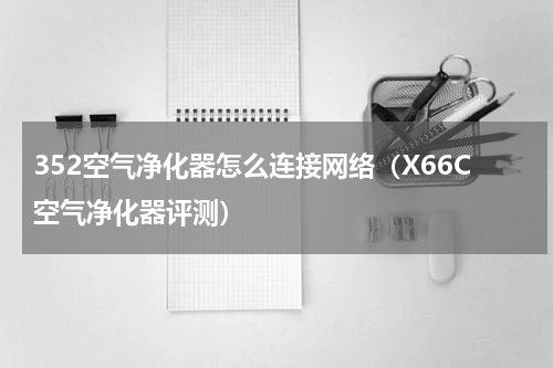 352空气净化器怎么连接网络（X66C空气净化器评测）