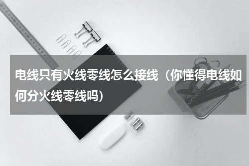 电线只有火线零线怎么接线（你懂得电线如何分火线零线吗）