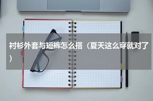 衬衫外套与短裤怎么搭（夏天这么穿就对了）
