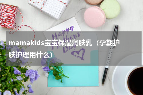 mamakids宝宝保湿润肤乳（孕期护肤护理用什么）
